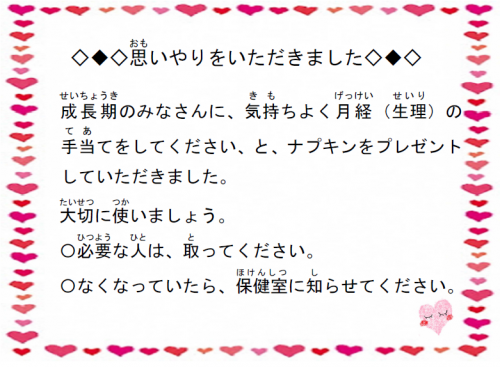 思いやりをいただきました。成長期のみなさんに、気持ちよく生理の手当をしてください、とナプキンをプレゼントしていただきました。大切に使いましょう。必要な人はとってください。なくなっていたら、保健室に知らせてください。